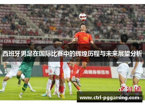 西班牙男足在国际比赛中的辉煌历程与未来展望分析