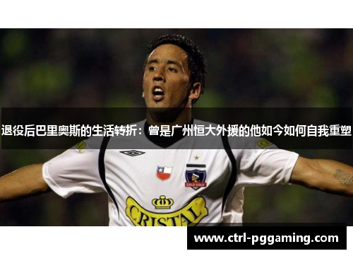 退役后巴里奥斯的生活转折：曾是广州恒大外援的他如今如何自我重塑