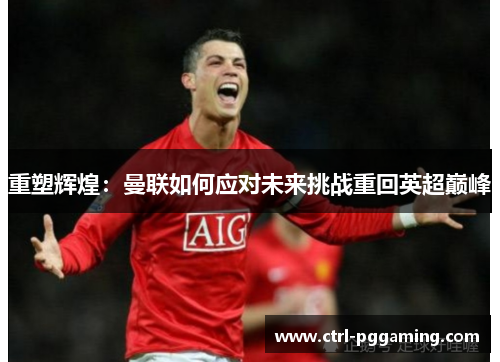 重塑辉煌：曼联如何应对未来挑战重回英超巅峰