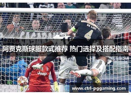 阿贾克斯球服款式推荐 热门选择及搭配指南