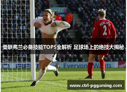 曼联弗兰必备技能TOP5全解析 足球场上的绝技大揭秘