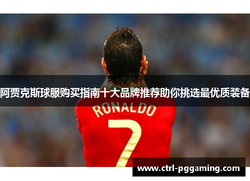 阿贾克斯球服购买指南十大品牌推荐助你挑选最优质装备