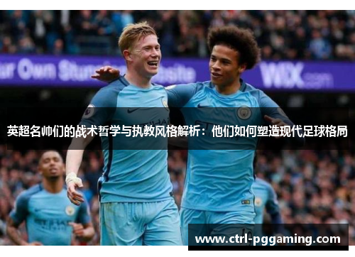 英超名帅们的战术哲学与执教风格解析：他们如何塑造现代足球格局