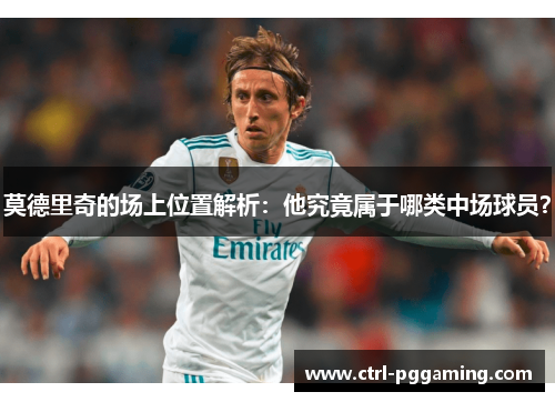 莫德里奇的场上位置解析：他究竟属于哪类中场球员？