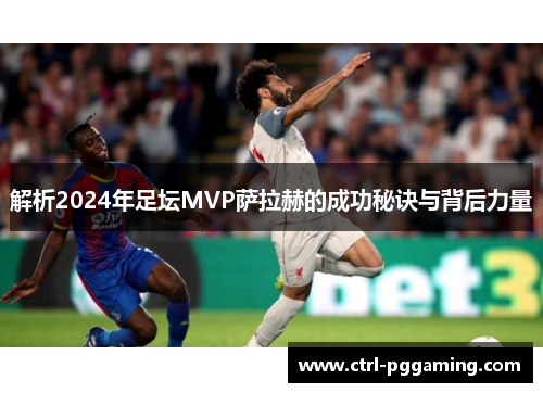 解析2024年足坛MVP萨拉赫的成功秘诀与背后力量