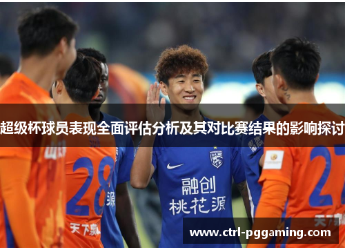 超级杯球员表现全面评估分析及其对比赛结果的影响探讨