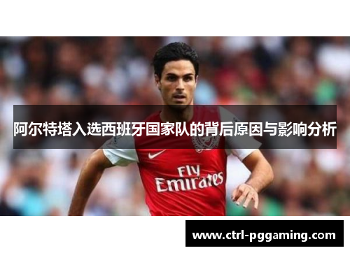 阿尔特塔入选西班牙国家队的背后原因与影响分析