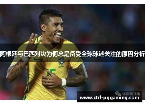 阿根廷与巴西对决为何总是备受全球球迷关注的原因分析