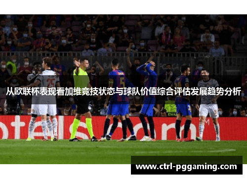 从欧联杯表现看加维竞技状态与球队价值综合评估发展趋势分析
