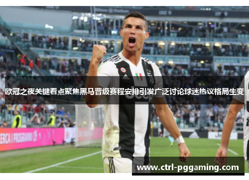 欧冠之夜关键看点聚焦黑马晋级赛程安排引发广泛讨论球迷热议格局生变 欧冠之夜关键看点聚焦黑马晋级赛程安排引发广泛讨论球迷热议格局生变