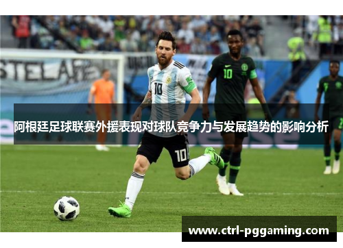 阿根廷足球联赛外援表现对球队竞争力与发展趋势的影响分析 阿根廷足球联赛外援表现对球队竞争力与发展趋势的影响分析