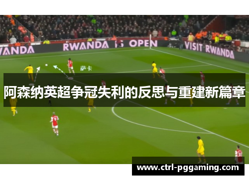 阿森纳英超争冠失利的反思与重建新篇章