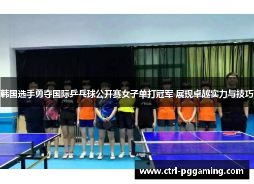 韩国选手勇夺国际乒乓球公开赛女子单打冠军 展现卓越实力与技巧 韩国选手勇夺国际乒乓球公开赛女子单打冠军 展现卓越实力与技巧