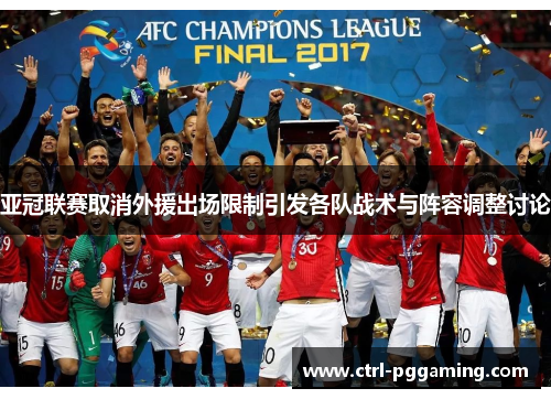 亚冠联赛取消外援出场限制引发各队战术与阵容调整讨论
