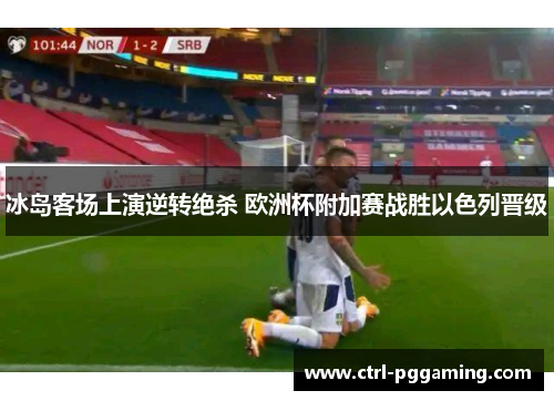 冰岛客场上演逆转绝杀 欧洲杯附加赛战胜以色列晋级 冰岛客场上演逆转绝杀 欧洲杯附加赛战胜以色列晋级