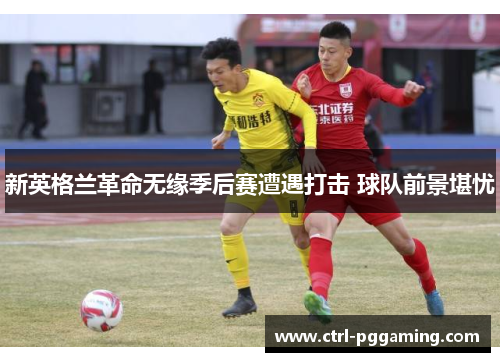 新英格兰革命无缘季后赛遭遇打击 球队前景堪忧