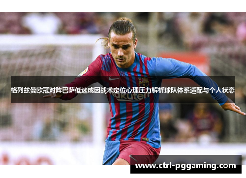 格列兹曼欧冠对阵巴萨低迷成因战术定位心理压力解析球队体系适配与个人状态