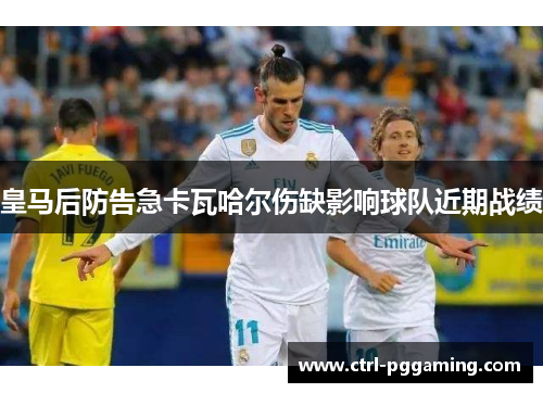 皇马后防告急卡瓦哈尔伤缺影响球队近期战绩