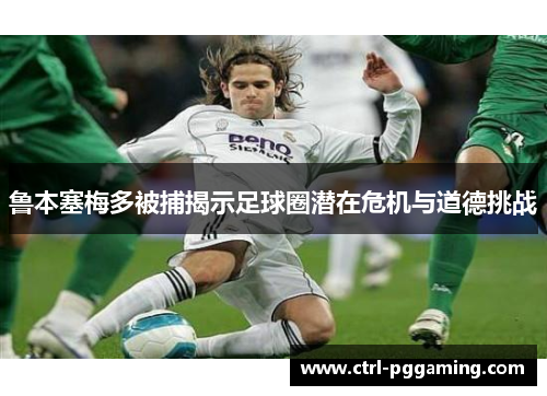 鲁本塞梅多被捕揭示足球圈潜在危机与道德挑战