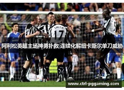 阿利松英超主场神勇扑救 连续化解纽卡斯尔单刀威胁 阿利松英超主场神勇扑救 连续化解纽卡斯尔单刀威胁