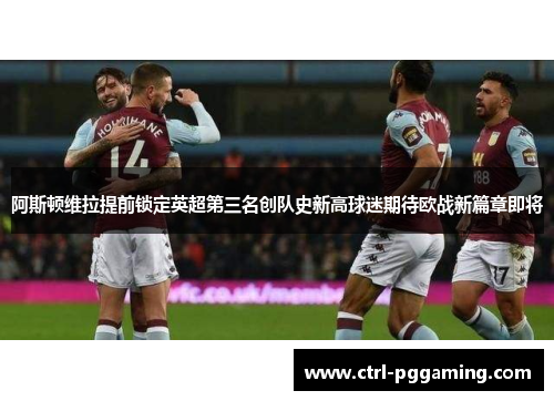 阿斯顿维拉提前锁定英超第三名创队史新高球迷期待欧战新篇章即将 阿斯顿维拉提前锁定英超第三名创队史新高球迷期待欧战新篇章即将
